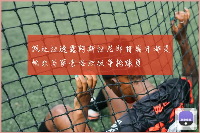 佩杜拉透露阿斯拉尼即将离开都灵帕尔马萨索洛积极争抢球员