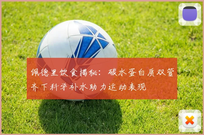 佩德里饮食揭秘:碳水蛋白质双管齐下科学补水助力运动表现