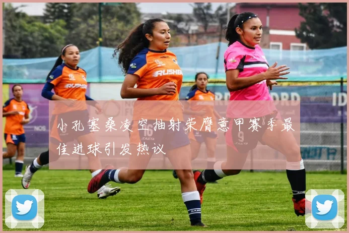 小孔塞桑凌空抽射荣膺意甲赛季最佳进球引发热议