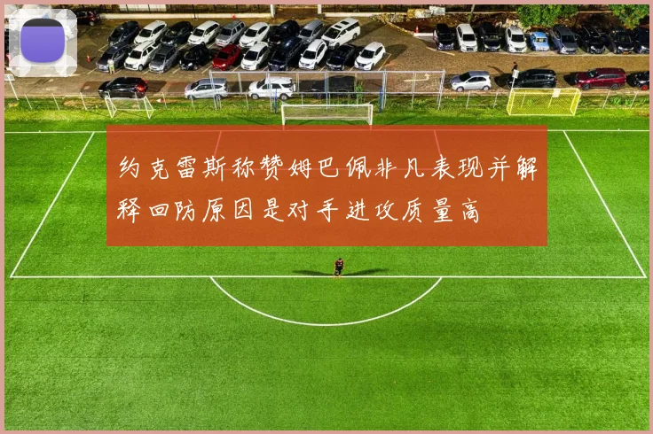 约克雷斯称赞姆巴佩非凡表现并解释回防原因是对手进攻质量高