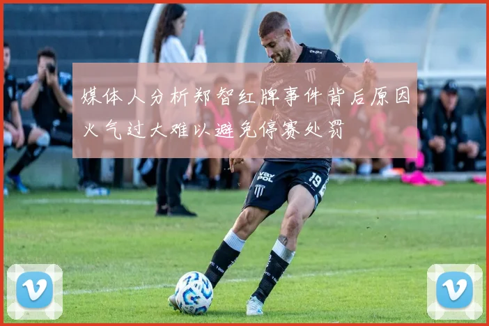 媒体人分析郑智红牌事件背后原因火气过大难以避免停赛处罚