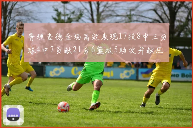 普理查德全场高效表现17投8中三分球4中7贡献21分6篮板5助攻并献压哨三分
