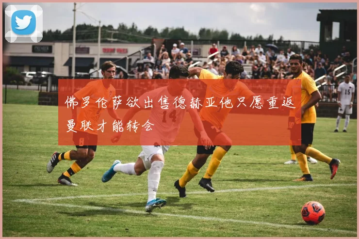 佛罗伦萨欲出售德赫亚他只愿重返曼联才能转会