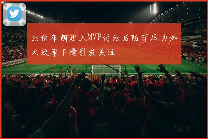 杰伦布朗进入MVP讨论后防守压力加大效率下滑引发关注