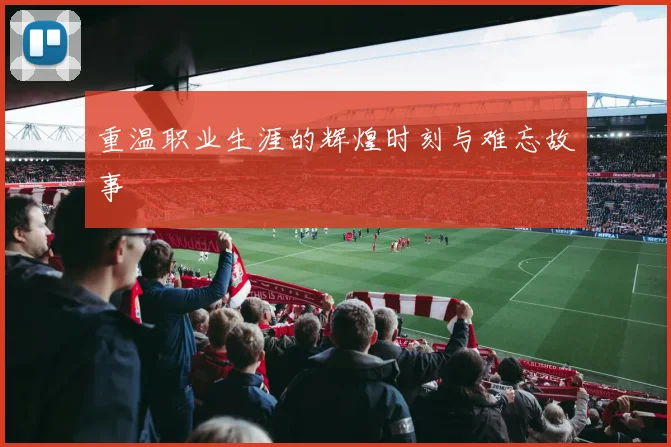重温职业生涯的辉煌时刻与难忘故事