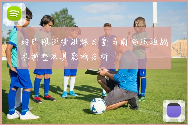姆巴佩连续进球后皇马前场压迫战术调整及其影响分析