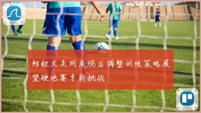 郑钦文美网表现后调整训练策略展望硬地赛季新挑战