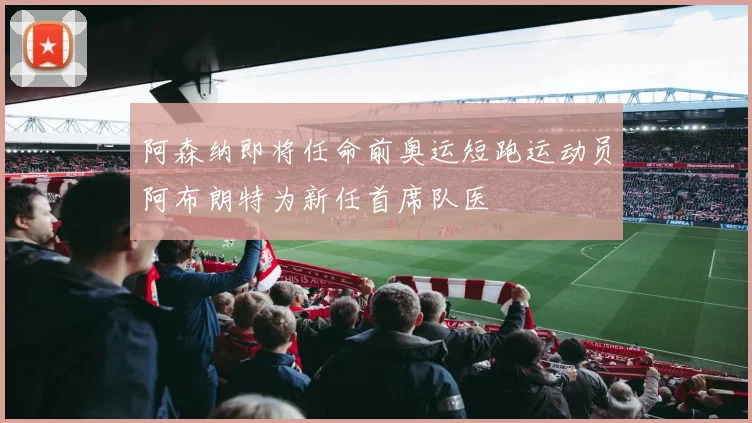 阿森纳即将任命前奥运短跑运动员阿布朗特为新任首席队医