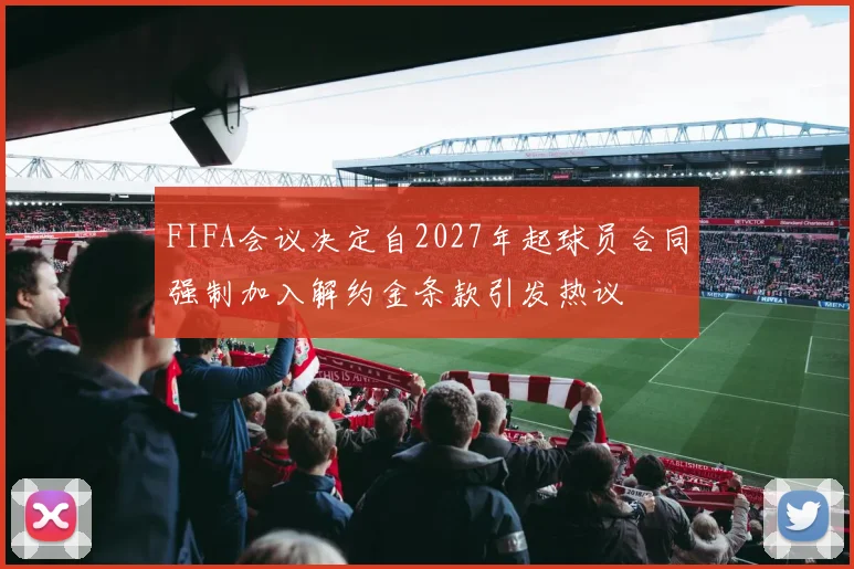 FIFA会议决定自2027年起球员合同强制加入解约金条款引发热议