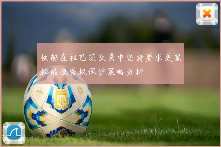 快船在祖巴茨交易中坚持要求更宽松的选秀权保护策略分析