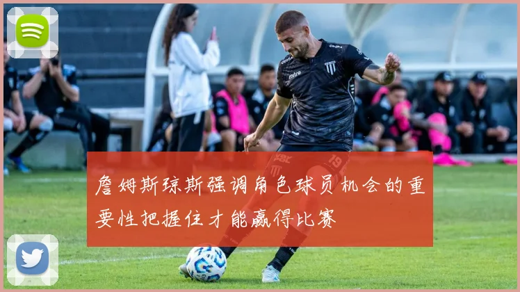 詹姆斯琼斯强调角色球员机会的重要性把握住才能赢得比赛