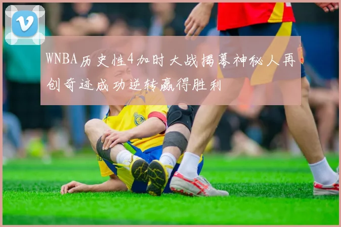 WNBA历史性4加时大战揭幕神秘人再创奇迹成功逆转赢得胜利