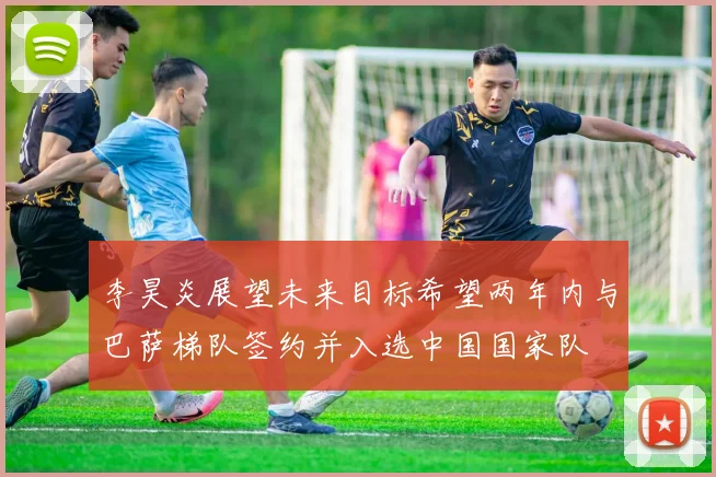 李昊炎展望未来目标希望两年内与巴萨梯队签约并入选中国国家队