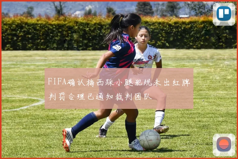 FIFA确认梅西踩小腿犯规未出红牌判罚合理已通知裁判团队
