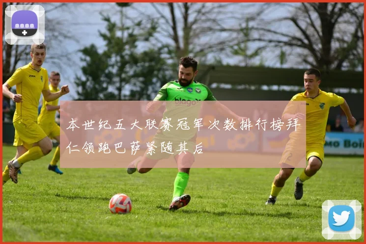 本世纪五大联赛冠军次数排行榜拜仁领跑巴萨紧随其后