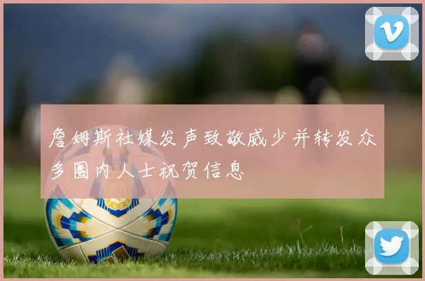 詹姆斯社媒发声致敬威少并转发众多圈内人士祝贺信息