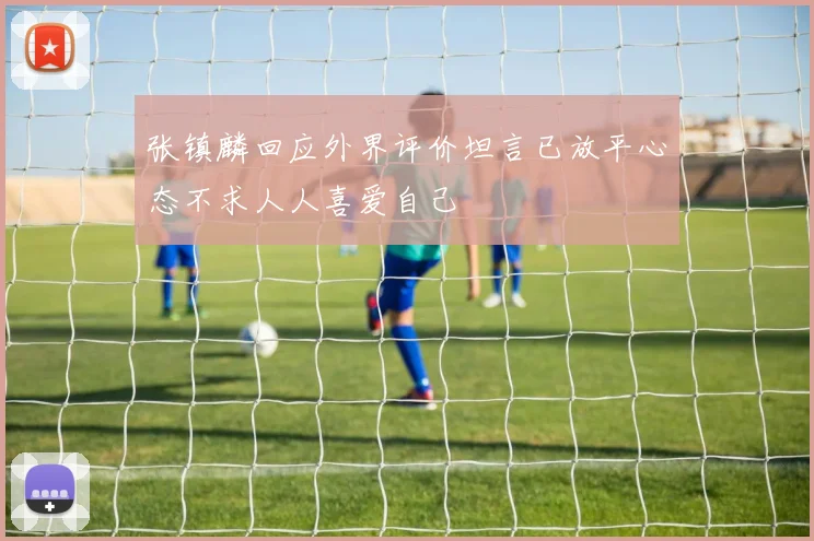 张镇麟回应外界评价坦言已放平心态不求人人喜爱自己