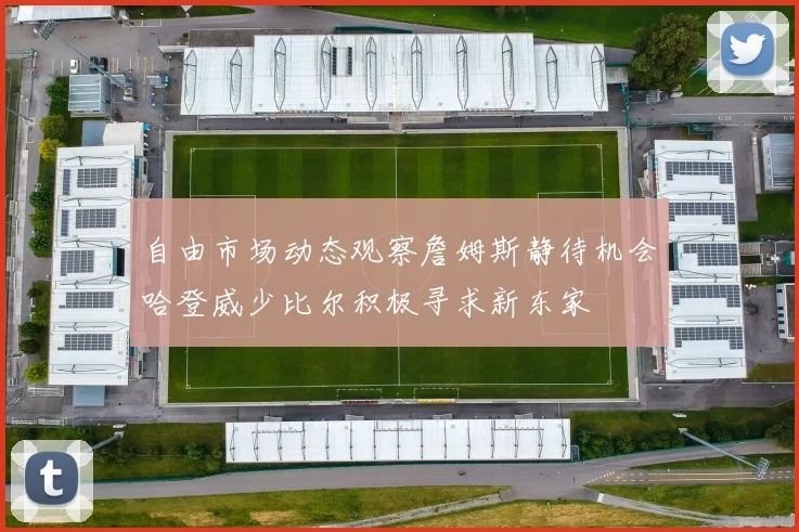 自由市场动态观察詹姆斯静待机会哈登威少比尔积极寻求新东家