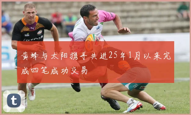 黄蜂与太阳携手共进25年1月以来完成四笔成功交易