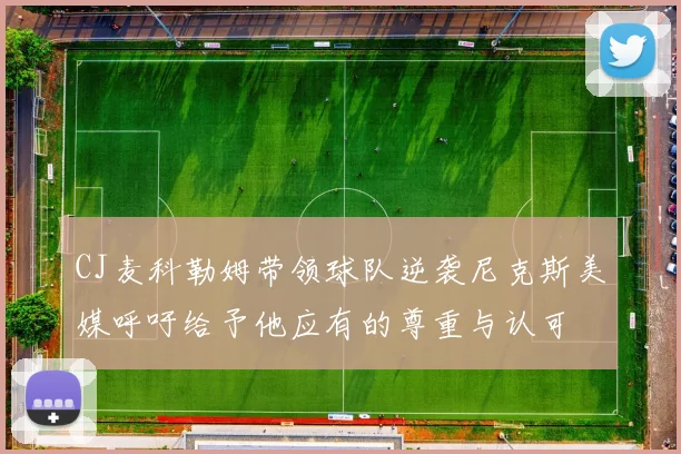 CJ麦科勒姆带领球队逆袭尼克斯美媒呼吁给予他应有的尊重与认可
