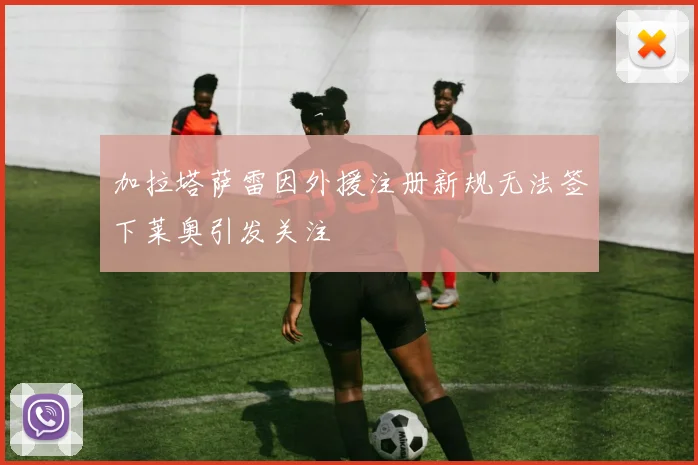 加拉塔萨雷因外援注册新规无法签下莱奥引发关注