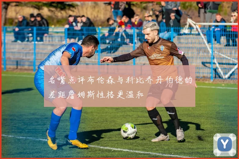 名嘴点评布伦森与科比乔丹伯德的差距詹姆斯性格更温和