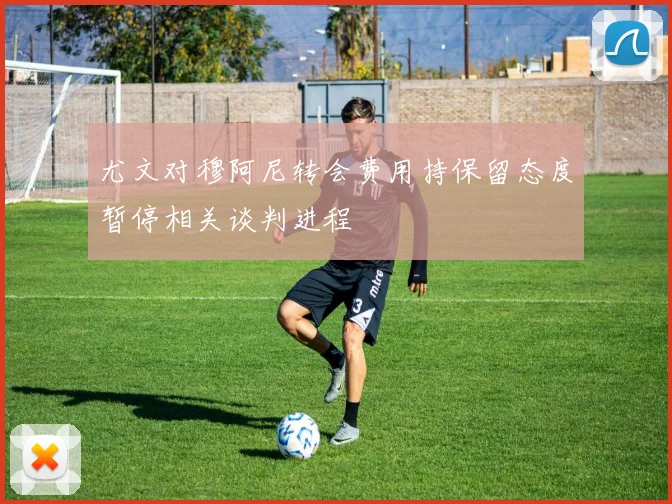 尤文对穆阿尼转会费用持保留态度暂停相关谈判进程
