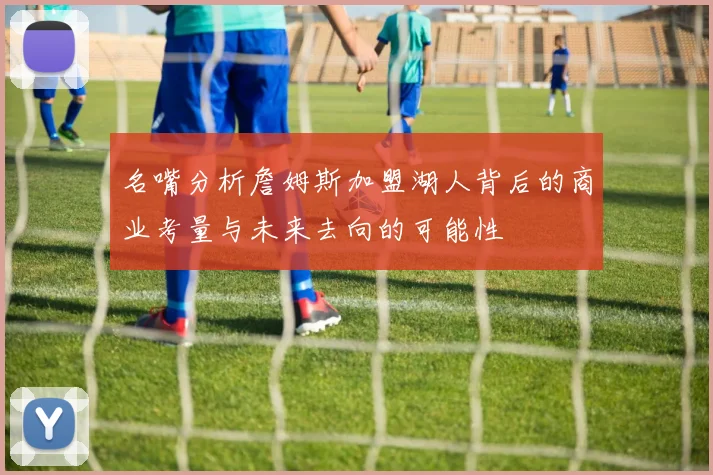 名嘴分析詹姆斯加盟湖人背后的商业考量与未来去向的可能性