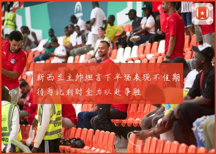 新西兰主帅坦言下半场表现不佳期待与比利时全力以赴争胜