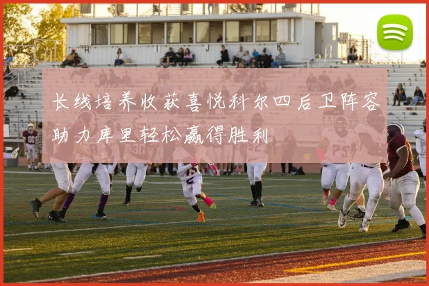 长线培养收获喜悦科尔四后卫阵容助力库里轻松赢得胜利