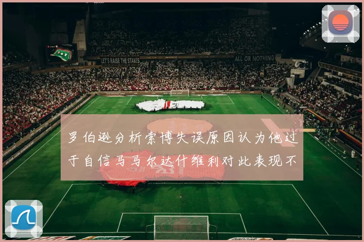 罗伯逊分析索博失误原因认为他过于自信马马尔达什维利对此表现不满
