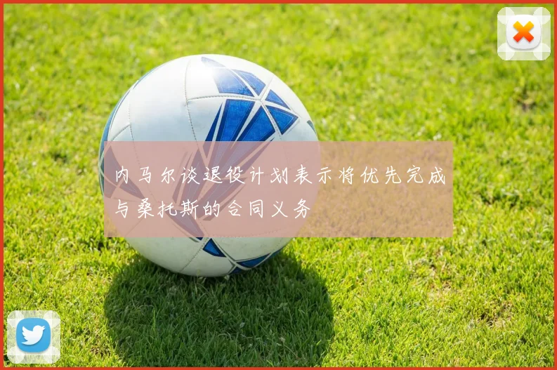 内马尔谈退役计划表示将优先完成与桑托斯的合同义务