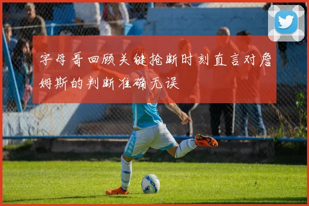字母哥回顾关键抢断时刻直言对詹姆斯的判断准确无误
