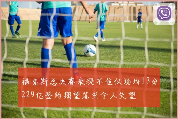 福克斯总决赛表现不佳仅场均13分229亿签约期望落空令人失望