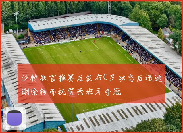 沙特联官推赛后发布C罗动态后迅速删除转而祝贺西班牙夺冠
