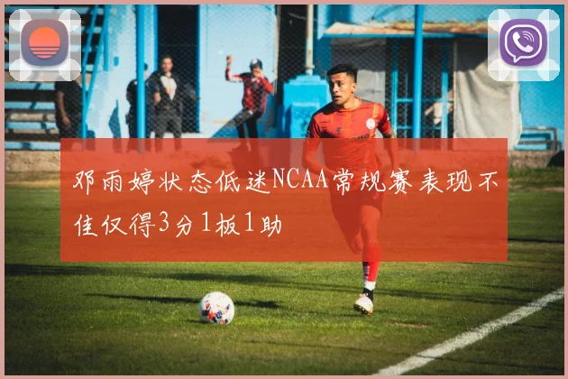 邓雨婷状态低迷NCAA常规赛表现不佳仅得3分1板1助