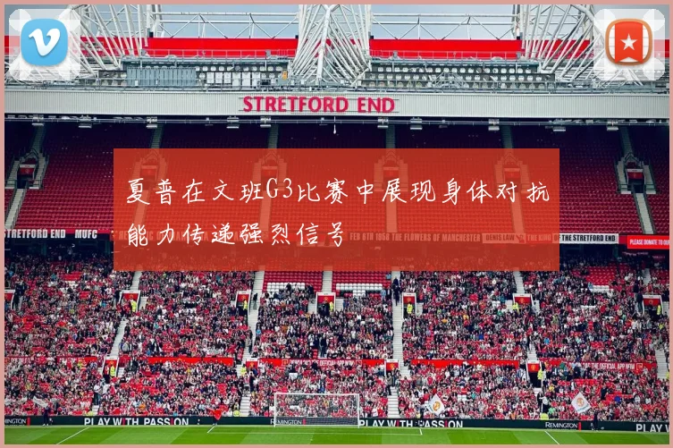 夏普在文班G3比赛中展现身体对抗能力传递强烈信号