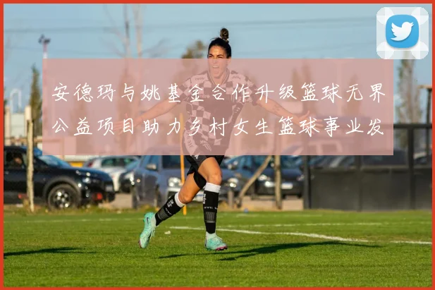 安德玛与姚基金合作升级篮球无界公益项目助力乡村女生篮球事业发展